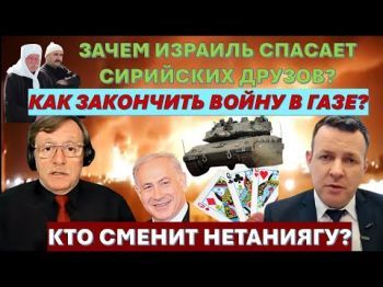 Зачем Израиль спасает друзов Сирии? Как закончить войну в Газе? Кто сменит Нетаниягу?
