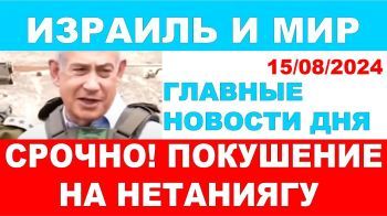 Срочно! Покушение на Нетаниягу! Главные новости дня. Израиль и мир. 15/08/2024