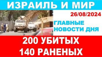 200 погибших. 140 пострадавших. Главные новости дня. Израиль и мир. 26/08/2024